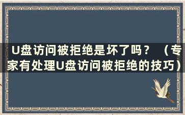 U盘访问被拒绝是坏了吗？ （专家有处理U盘访问被拒绝的技巧）